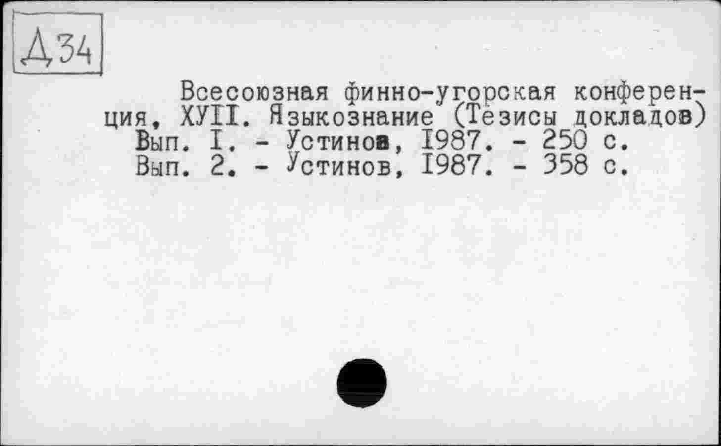 ﻿Всесоюзная финно-угорская конференция, ХУІІ. Языкознание (Тёзисы докладов) Вып. I. - Устинов, 1987. - 250 с. Вып. 2. - Устинов, 1987. - 358 с.